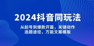 2024抖音同玩法，从起号到爆款开篇，关键动作，选题途径，万能文案模板-小毅网创