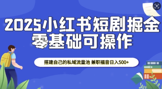2025小红书短剧掘金，搭建自己的私域流量池，兼职福音日入5张 - 小毅网创-小毅网创