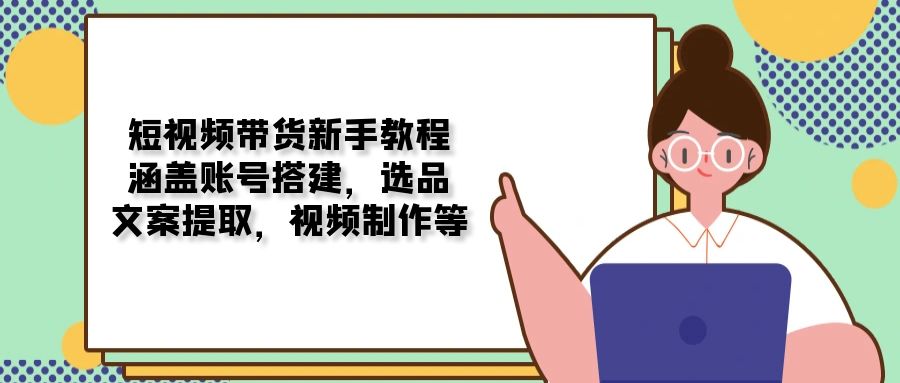短视频带货新手教程：涵盖账号搭建，选品，文案提取，视频制作等 - 小毅网创-小毅网创