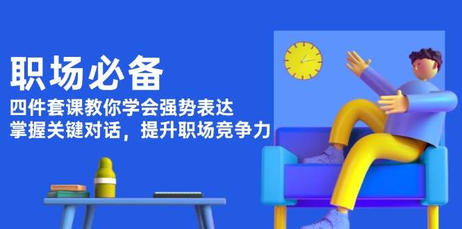职场必备，四件套课教你学会强势表达，掌握关键对话，提升职场竞争力 - 小毅网创-小毅网创