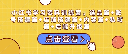 小红书学习资料训练营，选品篇+账号搭建篇+店铺搭建篇+内容篇+私域篇+后端升级篇 - 小毅网创-小毅网创