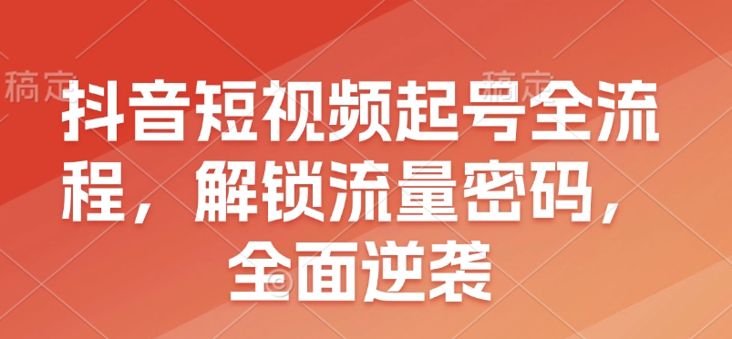 抖音短视频起号全流程，解锁流量密码，全面逆袭 - 小毅网创-小毅网创