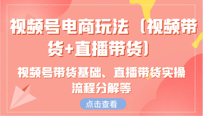 视频号电商玩法(视频带货+直播带货)含视频号带货基础、直播带货实操流程分解等 - 小毅网创-小毅网创