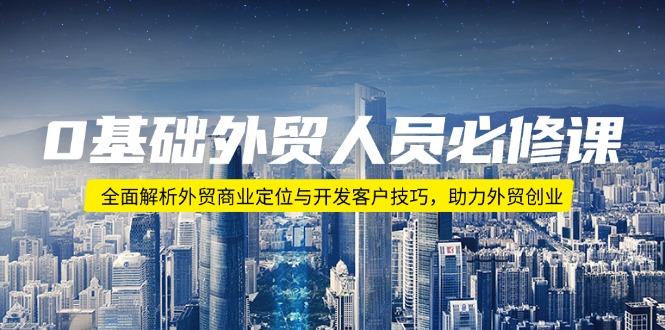 0基础外贸人员必修课：全面解析外贸商业定位与开发客户技巧，助力外贸创业 - 小毅网创-小毅网创