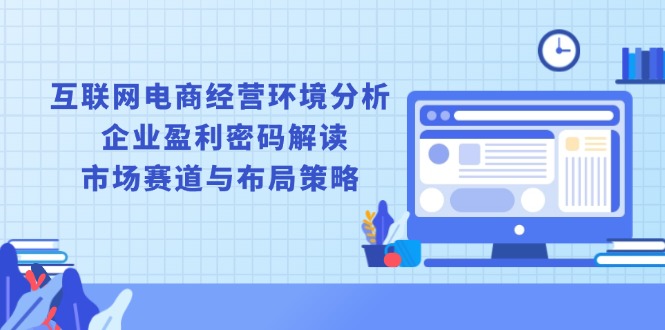 互联网电商经营环境分析, 企业盈利密码解读, 市场赛道与布局策略 - 小毅网创-小毅网创