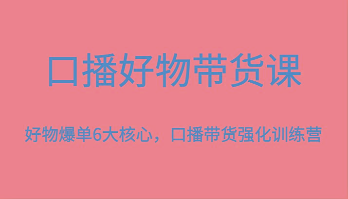 口播好物带货课，好物爆单6大核心，口播带货强化训练营 - 小毅网创-小毅网创