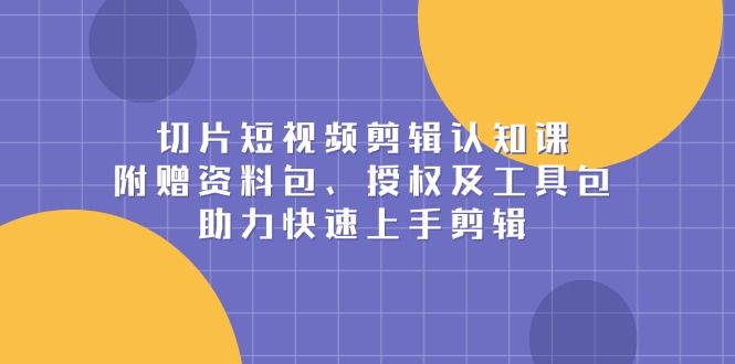 切片短视频剪辑认知课，附赠资料包、授权及工具包，助力快速上手剪辑 - 小毅网创-小毅网创
