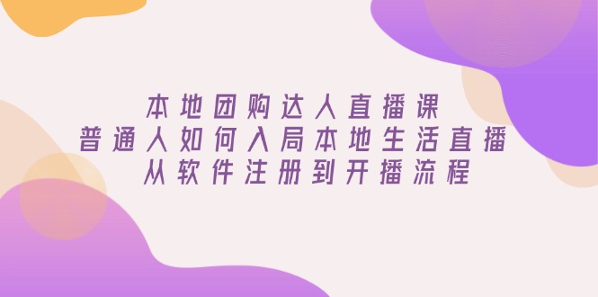本地团购达人直播课：普通人如何入局本地生活直播, 从软件注册到开播流程 - 小毅网创-小毅网创