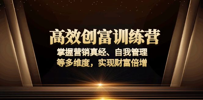 高效创富训练营：掌握营销真经、自我管理等多维度，实现财富倍增 - 小毅网创-小毅网创