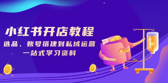 小红书开店教程，选品、账号搭建到私域运营，一站式学习资料 - 小毅网创-小毅网创