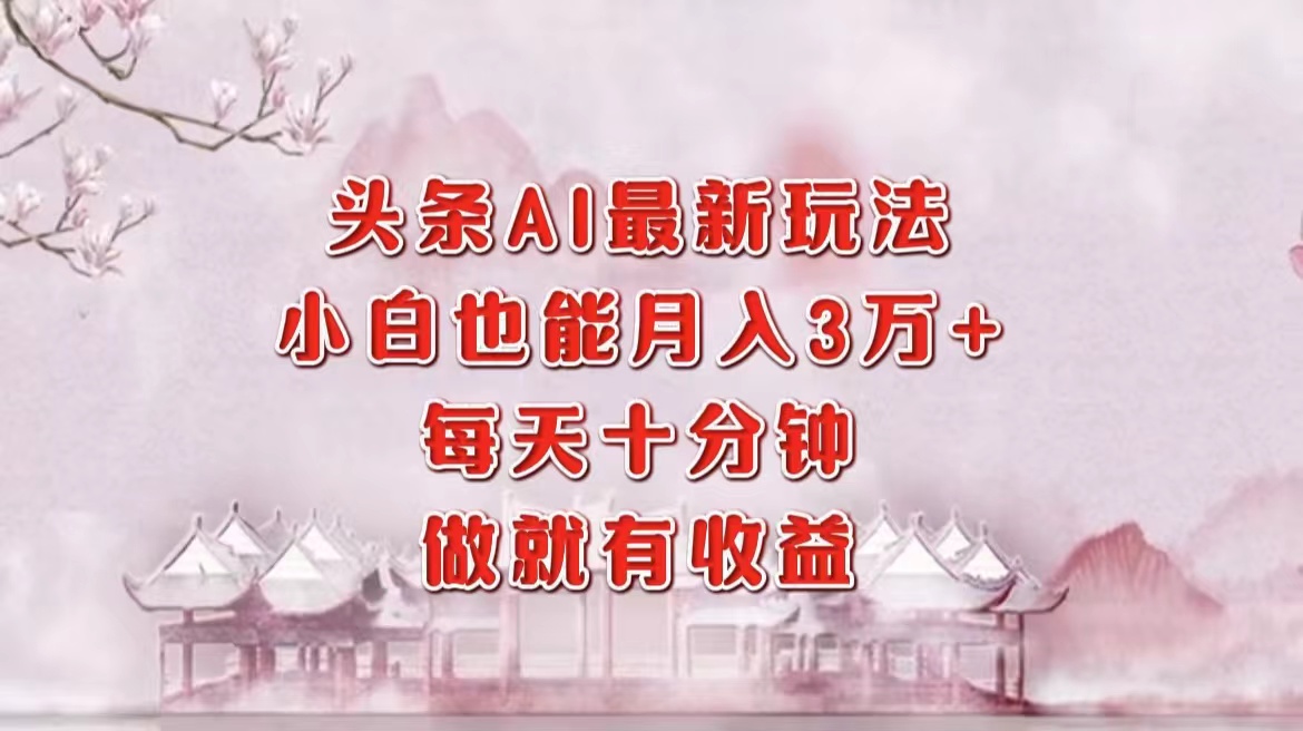 头条AI最新玩法，小白轻松月入三万＋，每天十分钟，做就有收益 - 小毅网创-小毅网创