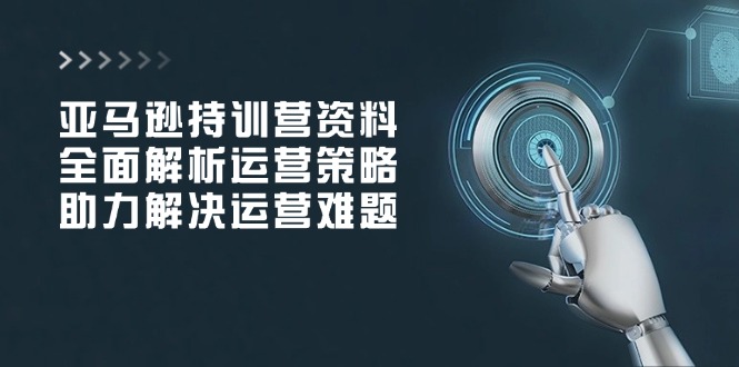 亚马逊持训营资料，全面解析运营策略，助力解决运营难题 - 小毅网创-小毅网创