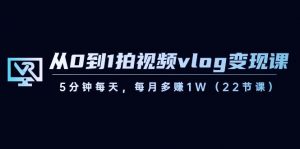 从0到1拍视频vlog变现课，5分钟每天，每月多赚1W（22节课）-小毅网创