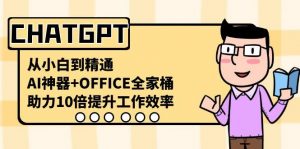 CHATGPT从小白到精通，助力10倍提升工作效率，AI神器+OFFICE全家桶-小毅网创