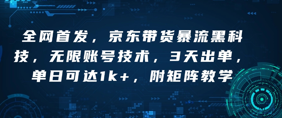 全网首发，京东带货暴流黑科技，无限账号技术，3天出单，单日可达1k+，附矩阵教学【揭秘】 - 小毅网创-小毅网创