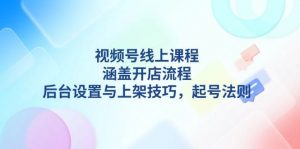 视频号线上课程详解，涵盖开店流程，后台设置与上架技巧，起号法则-小毅网创