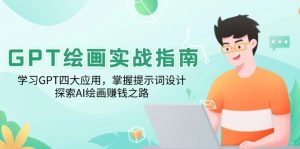 GPT绘画实战指南：学习GPT四大应用，掌握提示词设计，探索AI绘画赚钱之路-小毅网创