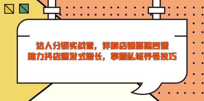 达人分销实战营，店铺搭建四课，助力抖店爆发式增长，掌握私域养号技巧 - 小毅网创-小毅网创
