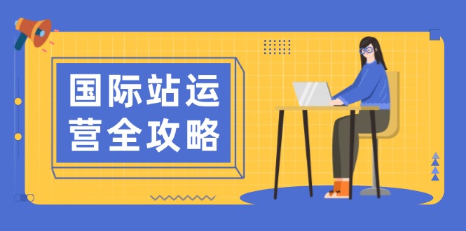 国际站运营全攻略：涵盖日常运营到数据分析，助力打造高效运营思路 - 小毅网创-小毅网创