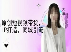 原创短视频带货，IP打造，同城引流-大晴自媒体教程-小毅网创