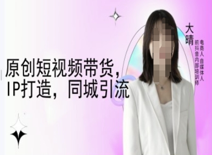 原创短视频带货，IP打造，同城引流-大晴自媒体教程 - 小毅网创-小毅网创