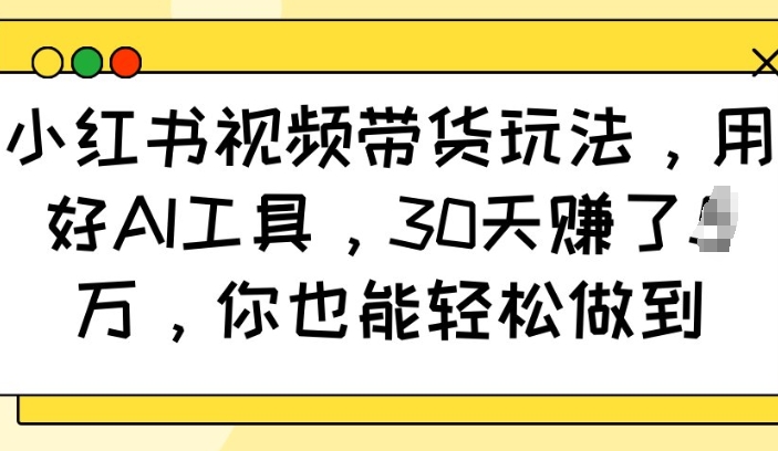 小红书视频带货玩法，用好AI工具，30天收益过W，你也能轻松做到 - 小毅网创-小毅网创