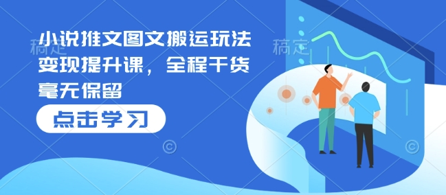 小说推文图文搬运玩法变现提升课，全程干货毫无保留 - 小毅网创-小毅网创