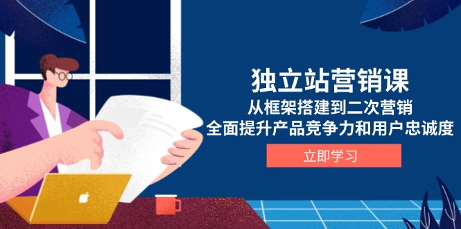 独立站营销课，从框架搭建到二次营销，全面提升产品竞争力和用户忠诚度 - 小毅网创-小毅网创