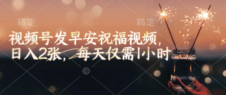 视频号发早安祝福视频，日入2张，每天仅需1小时 - 小毅网创-小毅网创