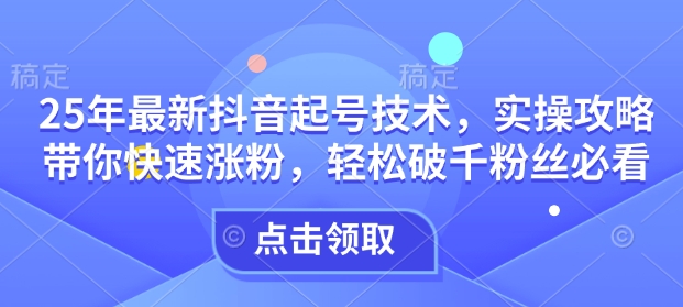 25年最新抖音起号技术，实操攻略带你快速涨粉，轻松破千粉丝必看 - 小毅网创-小毅网创