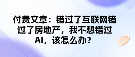 付费文章：错过了互联网错过了房地产，我不想错过AI，该怎么办？ - 小毅网创-小毅网创