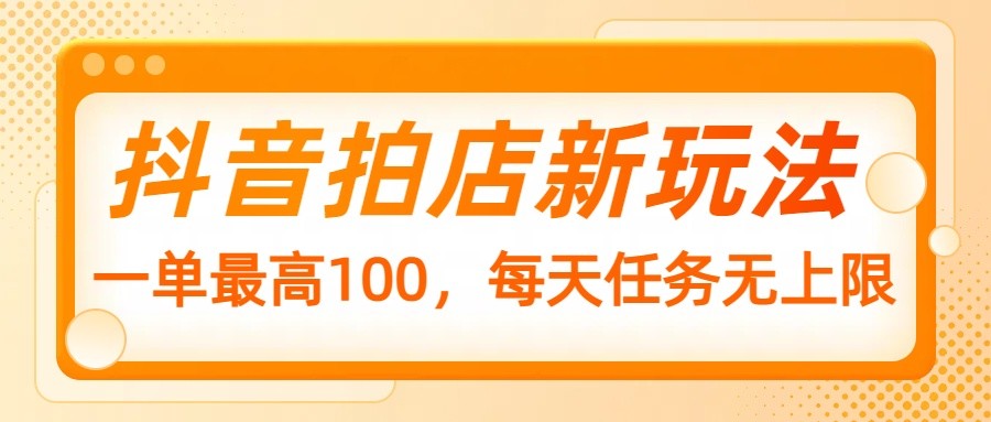 抖音拍店新玩法，一单最高100，每天任务无上限 - 小毅网创-小毅网创