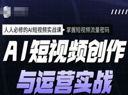AI短视频创作与运营实战课程，人人必修的AI短视频实战课，掌握短视频流量密码 - 小毅网创-小毅网创