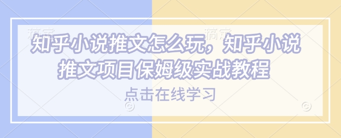 知乎小说推文怎么玩，知乎小说推文项目保姆级实战教程 - 小毅网创-小毅网创
