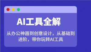 AI工具全解：从办公神器到创意设计，从基础到进阶，带你玩转AI工具-小毅网创