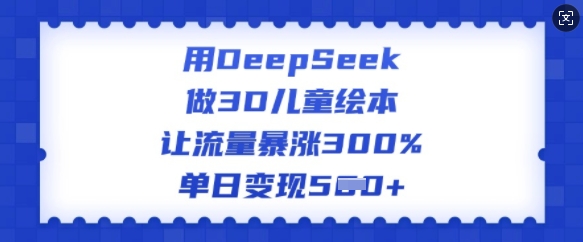 用DeepSeek做3D儿童绘本，让流量暴涨300%，单日变现多张 - 小毅网创-小毅网创