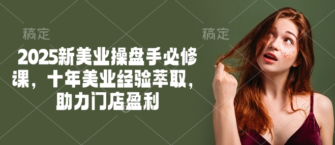 2025新美业操盘手必修课，十年美业经验萃取，助力门店盈利 - 小毅网创-小毅网创