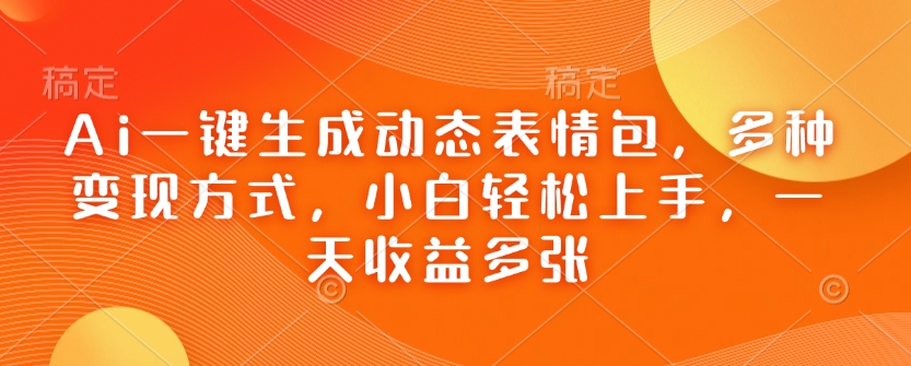 Ai一键生成动态表情包，多种变现方式，小白轻松上手，一天收益多张 - 小毅网创-小毅网创