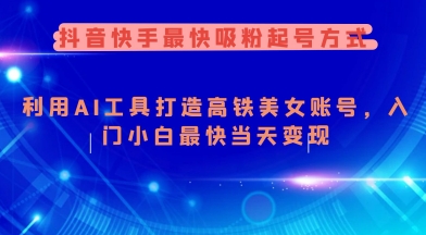 抖音快手最快吸粉起号方式，利用AI工具打造美女账号，入门小白最快当天变现 - 小毅网创-小毅网创