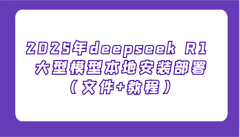2025年deepseek R1 大型模型本地安装部署(文件+教程)，新手也能快速上手！ - 小毅网创-小毅网创