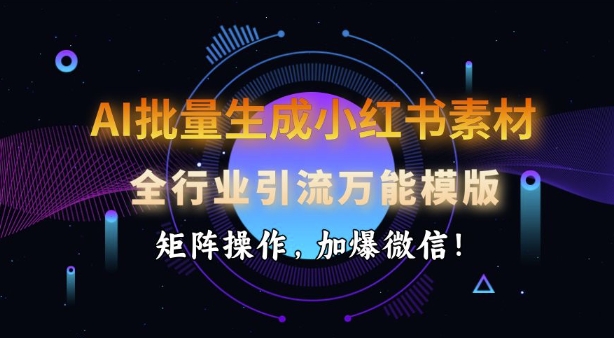 AI批量生成小红书素材，全行业引流万能模版，矩阵操作，加爆微信 - 小毅网创-小毅网创
