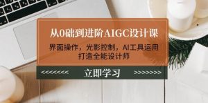 从0础到进阶AIGC设计课：界面操作，光影控制，AI工具运用，打造全能设计师-小毅网创