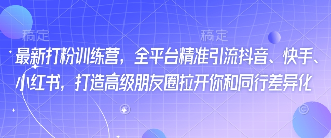 最新打粉训练营，全平台精准引流抖音、快手、小红书，打造高级朋友圈拉开你和同行差异化 - 小毅网创-小毅网创