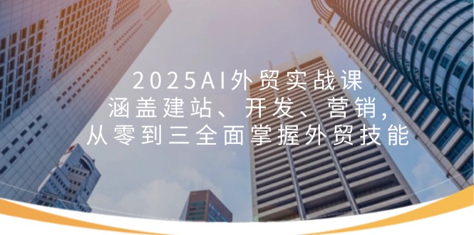 2025AI外贸实战课：涵盖建站、开发、营销, 从零到三全面掌握外贸技能 - 小毅网创-小毅网创