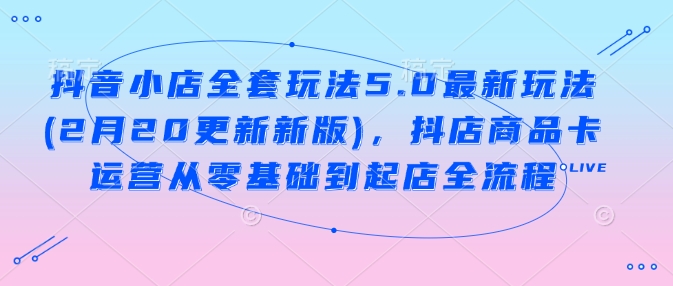 抖音小店全套玩法5.0最新玩法(2月20更新新版)，抖店商品卡运营从零基础到起店全流程 - 小毅网创-小毅网创