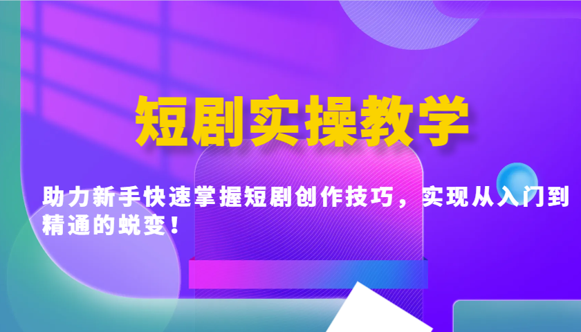 短剧实操教学，助力新手快速掌握短剧创作技巧，实现从入门到精通的蜕变！ - 小毅网创-小毅网创