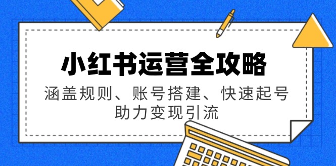 小红书运营全攻略：涵盖规则、账号搭建、快速起号，助力变现引流 - 小毅网创-小毅网创