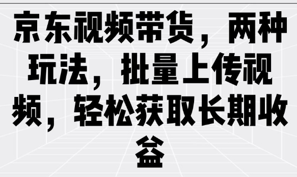京东视频带货，两种玩法，批量上传视频，轻松获取长期收益 - 小毅网创-小毅网创