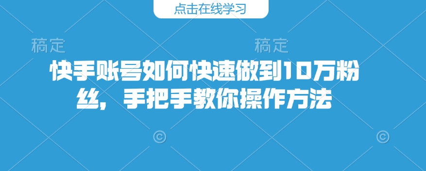 快手账号如何快速做到10万粉丝，手把手教你操作方法 - 小毅网创-小毅网创