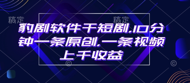 豹剧软件干短剧，10分钟一条原创，爆一条视频上千收益 - 小毅网创-小毅网创
